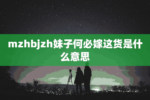 mzhbjzh妹子何必嫁这货是什么意思